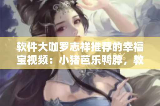 软件大咖罗志祥推荐的幸福宝视频：小猪芭乐鸭脖，教你轻松管理网络数据！