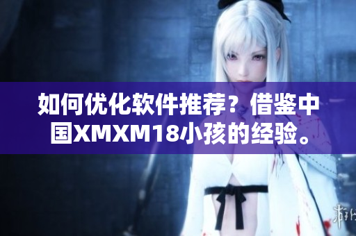 如何优化软件推荐？借鉴中国XMXM18小孩的经验。