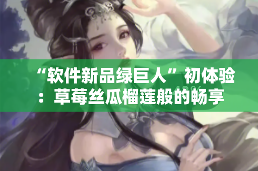 “软件新品绿巨人”初体验：草莓丝瓜榴莲般的畅享