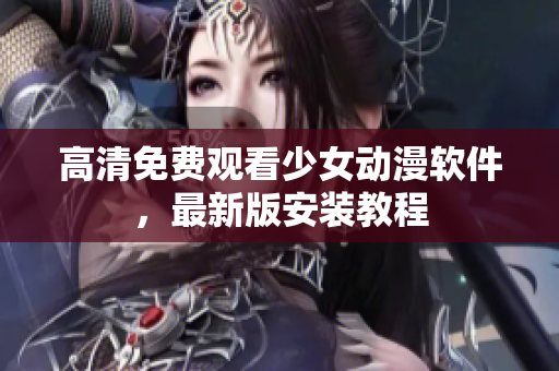 高清免费观看少女动漫软件，最新版安装教程