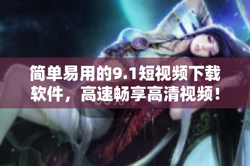 简单易用的9.1短视频下载软件，高速畅享高清视频！