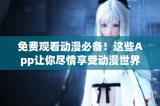 免费观看动漫必备！这些App让你尽情享受动漫世界！