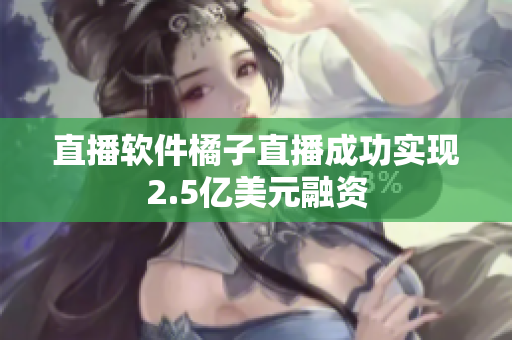 直播软件橘子直播成功实现2.5亿美元融资