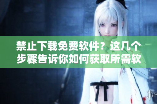 禁止下载免费软件？这几个步骤告诉你如何获取所需软件！