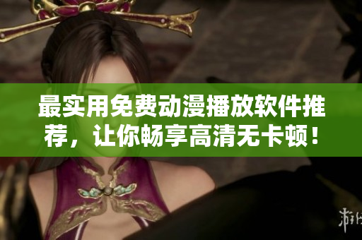 最实用免费动漫播放软件推荐，让你畅享高清无卡顿！