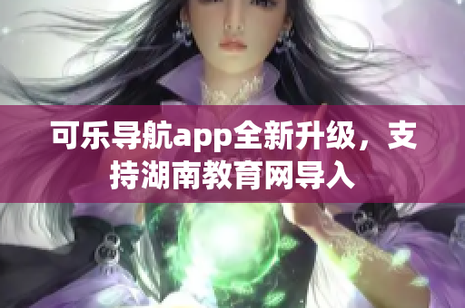 可乐导航app全新升级，支持湖南教育网导入
