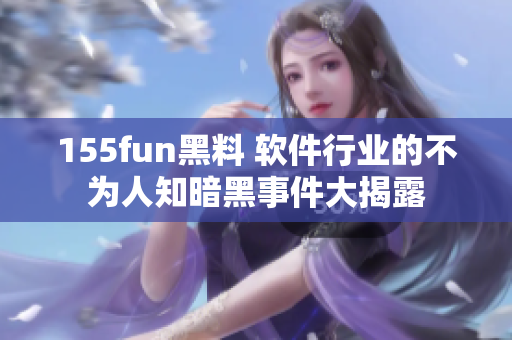 155fun黑料 软件行业的不为人知暗黑事件大揭露