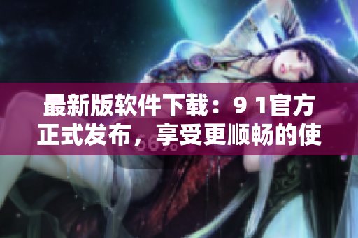 最新版软件下载：9 1官方正式发布，享受更顺畅的使用体验！