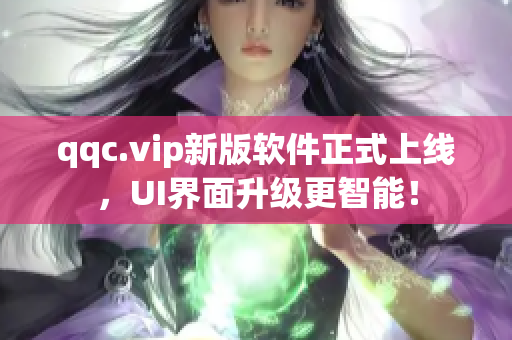 qqc.vip新版软件正式上线，UI界面升级更智能！