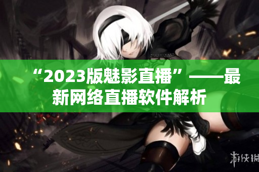 “2023版魅影直播”——最新网络直播软件解析