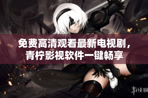 免费高清观看最新电视剧，青柠影视软件一键畅享
