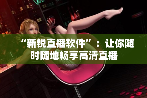 “新锐直播软件”：让你随时随地畅享高清直播
