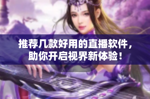 推荐几款好用的直播软件，助你开启视界新体验！