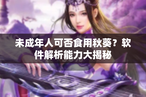 未成年人可否食用秋葵？软件解析能力大揭秘