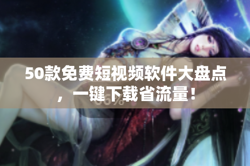 50款免费短视频软件大盘点，一键下载省流量！