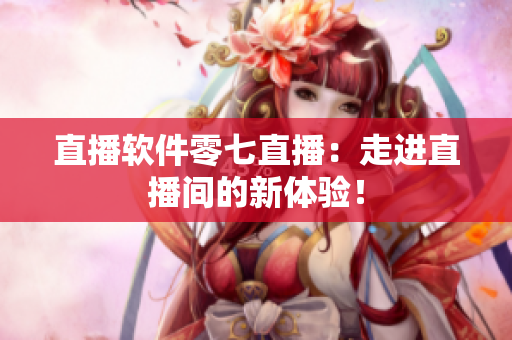 直播软件零七直播：走进直播间的新体验！