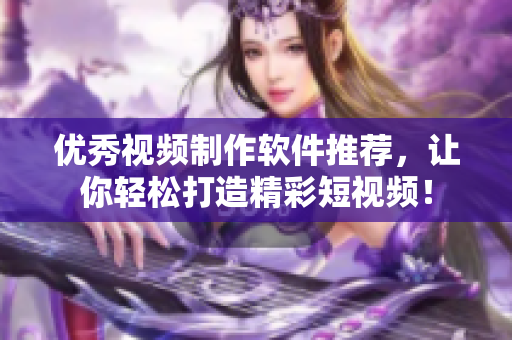 优秀视频制作软件推荐，让你轻松打造精彩短视频！