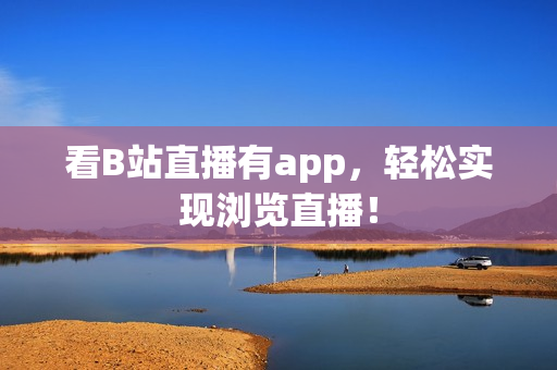 看B站直播有app，轻松实现浏览直播！
