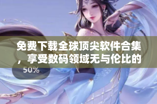 免费下载全球顶尖软件合集，享受数码领域无与伦比的创新体验