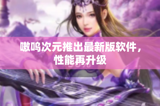 嗷呜次元推出最新版软件，性能再升级