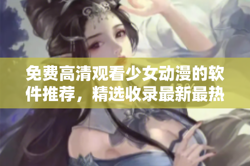 免费高清观看少女动漫的软件推荐，精选收录最新最热门！