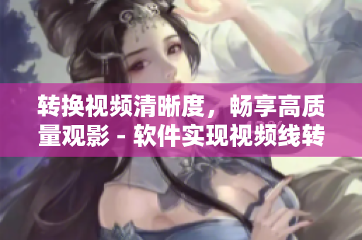 转换视频清晰度，畅享高质量观影 - 软件实现视频线转换