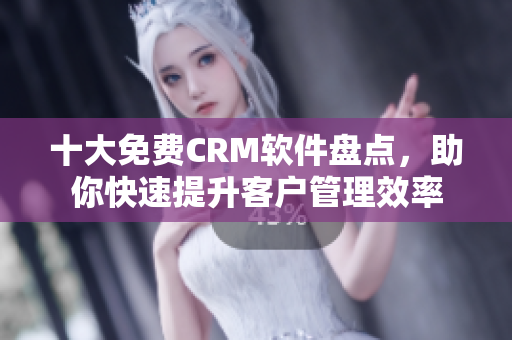 十大免费CRM软件盘点，助你快速提升客户管理效率