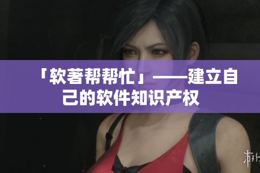 「软著帮帮忙」——建立自己的软件知识产权