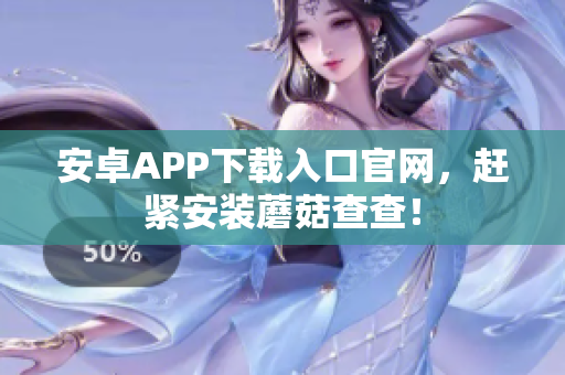 安卓APP下载入口官网，赶紧安装蘑菇查查！
