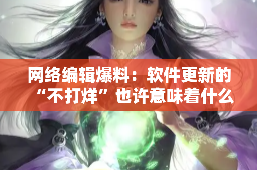 网络编辑爆料：软件更新的“不打烊”也许意味着什么？