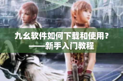 九幺软件如何下载和使用？——新手入门教程