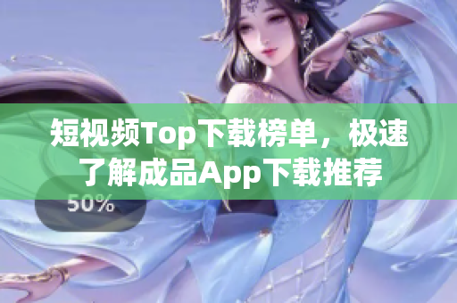 短视频Top下载榜单，极速了解成品App下载推荐