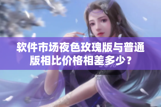 软件市场夜色玫瑰版与普通版相比价格相差多少？