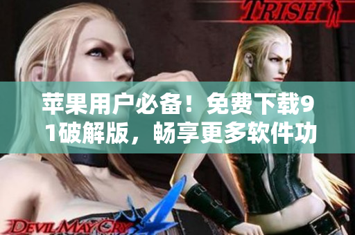 苹果用户必备！免费下载9 1破解版，畅享更多软件功能！