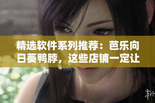 精选软件系列推荐：芭乐向日葵鸭脖，这些店铺一定让你挑不停！