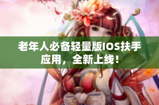 老年人必备轻量版IOS扶手应用，全新上线！