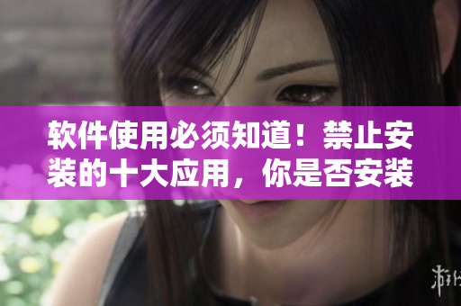 软件使用必须知道！禁止安装的十大应用，你是否安装过？