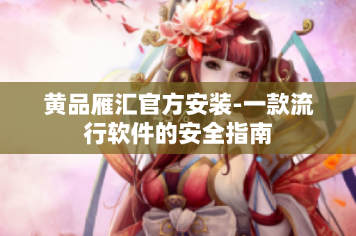 黄品雁汇官方安装-一款流行软件的安全指南