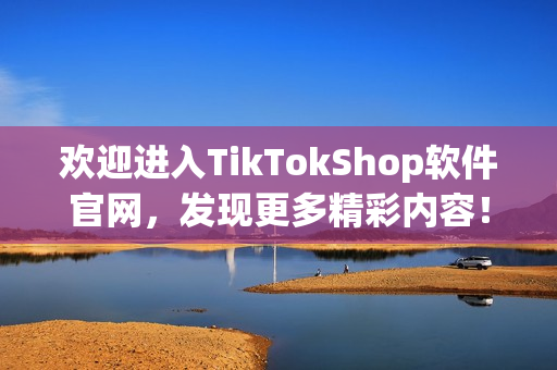 欢迎进入TikTokShop软件官网，发现更多精彩内容！