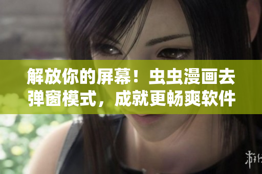解放你的屏幕！虫虫漫画去弹窗模式，成就更畅爽软件体验