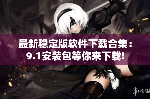 最新稳定版软件下载合集：9.1安装包等你来下载!
