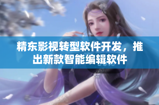 精东影视转型软件开发，推出新款智能编辑软件