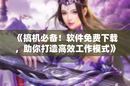 《搞机必备！软件免费下载，助你打造高效工作模式》