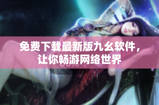 免费下载最新版九幺软件，让你畅游网络世界