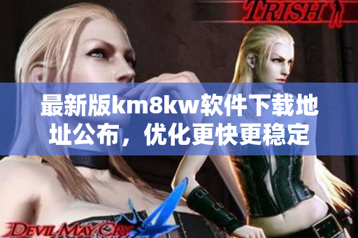 最新版km8kw软件下载地址公布，优化更快更稳定