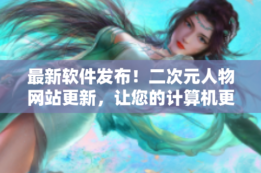 最新软件发布！二次元人物网站更新，让您的计算机更具创意与个性