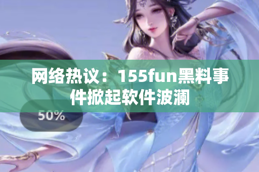 网络热议：155fun黑料事件掀起软件波澜