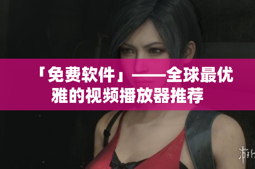 「免费软件」——全球最优雅的视频播放器推荐