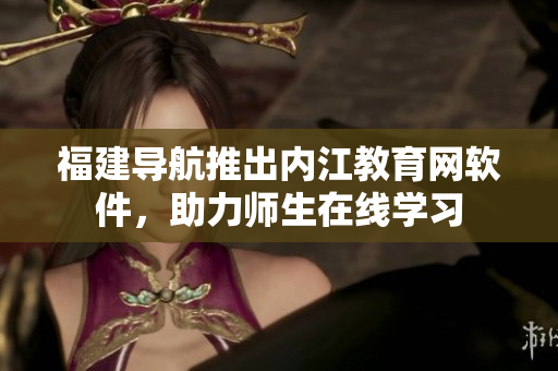 福建导航推出内江教育网软件，助力师生在线学习