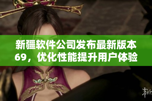 新疆软件公司发布最新版本69，优化性能提升用户体验